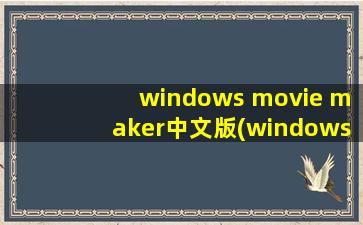 windows movie maker中文版(windows movie maker怎么改成中文版,网上下载的全是英文版)